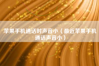 苹果手机通话时声音小(最近苹果手机通话声音小)