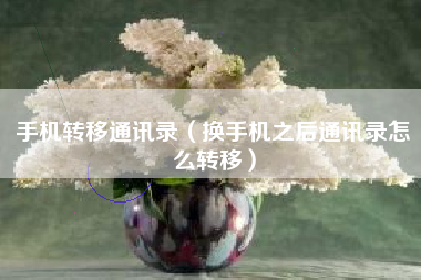手机转移通讯录(换手机之后通讯录怎么转移)