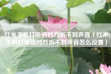 红米手机打电话对方听不到声音(红米手机打电话对方听不到声音怎么设置)
