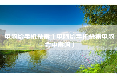 电脑给手机杀毒(电脑给手机杀毒电脑会中毒吗)