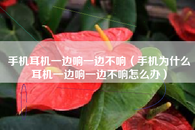 手机耳机一边响一边不响(手机为什么耳机一边响一边不响怎么办)