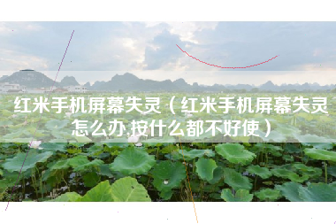 红米手机屏幕失灵(红米手机屏幕失灵怎么办,按什么都不好使)