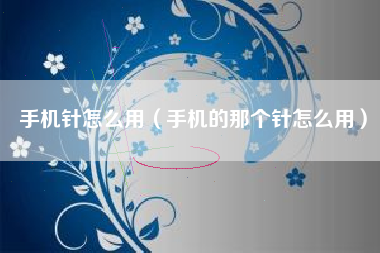 手机针怎么用(手机的那个针怎么用)