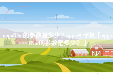 oppoR9m的参数是多少?oppor9 手机「oppoR9m的参数是多少?」
