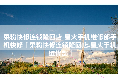 果粉快修连锁隆回店-星火手机维修部手机快修「果粉快修连锁隆回店-星火手机维修部」