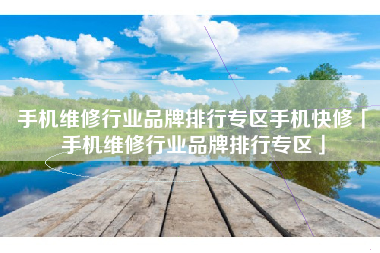 手机维修行业品牌排行专区手机快修「手机维修行业品牌排行专区」