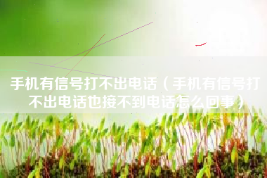 手机有信号打不出电话(手机有信号打不出电话也接不到电话怎么回事)