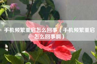 手机频繁重启怎么回事(手机频繁重启怎么回事啊)