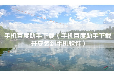 手机百度助手下载(手机百度助手下载并安装到手机软件)