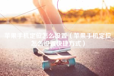 苹果手机定位怎么设置(苹果手机定位怎么设置快捷方式)