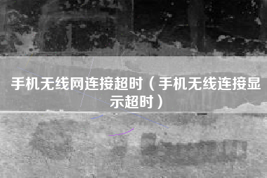 手机无线网连接超时(手机无线连接显示超时)