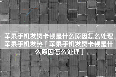 苹果手机发烫卡顿是什么原因怎么处理苹果手机发热「苹果手机发烫卡顿是什么原因怎么处理」