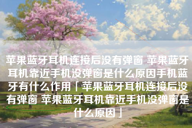 苹果蓝牙耳机连接后没有弹窗 苹果蓝牙耳机靠近手机没弹窗是什么原因手机蓝牙有什么作用「苹果蓝牙耳机连接后没有弹窗 苹果蓝牙耳机靠近手机没弹窗是什么原因」