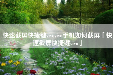 快速截屏快捷键vivovivo手机如何截屏「快速截屏快捷键vivo」