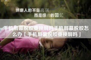 手机屏幕脱胶要换屏吗手机屏幕脱胶怎么办「手机屏幕脱胶要换屏吗」