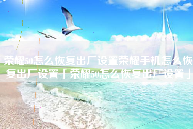 荣耀50怎么恢复出厂设置荣耀手机怎么恢复出厂设置「荣耀50怎么恢复出厂设置」