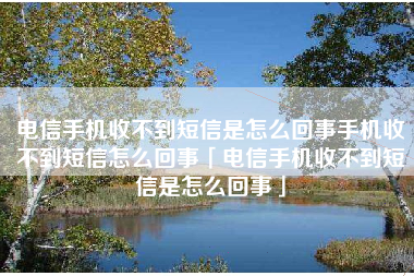 电信手机收不到短信是怎么回事手机收不到短信怎么回事「电信手机收不到短信是怎么回事」