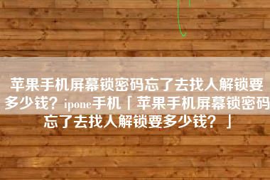 苹果手机屏幕锁密码忘了去找人解锁要多少钱?ipone手机「苹果手机屏幕锁密码忘了去找人解锁要多少钱?」