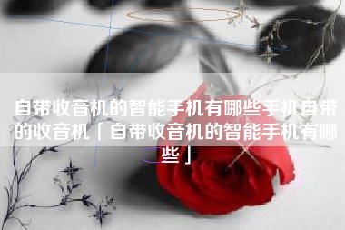 自带收音机的智能手机有哪些手机自带的收音机「自带收音机的智能手机有哪些」