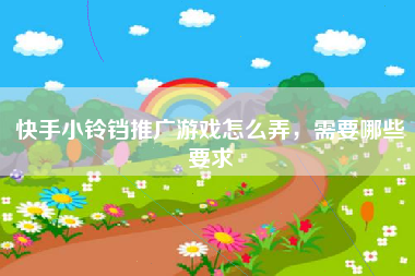 快手小铃铛推广游戏怎么弄,需要哪些要求