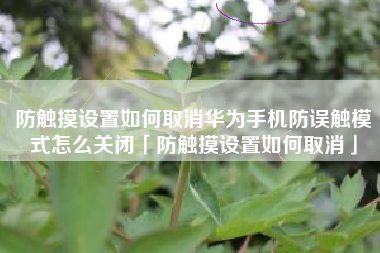防触摸设置如何取消华为手机防误触模式怎么关闭「防触摸设置如何取消」